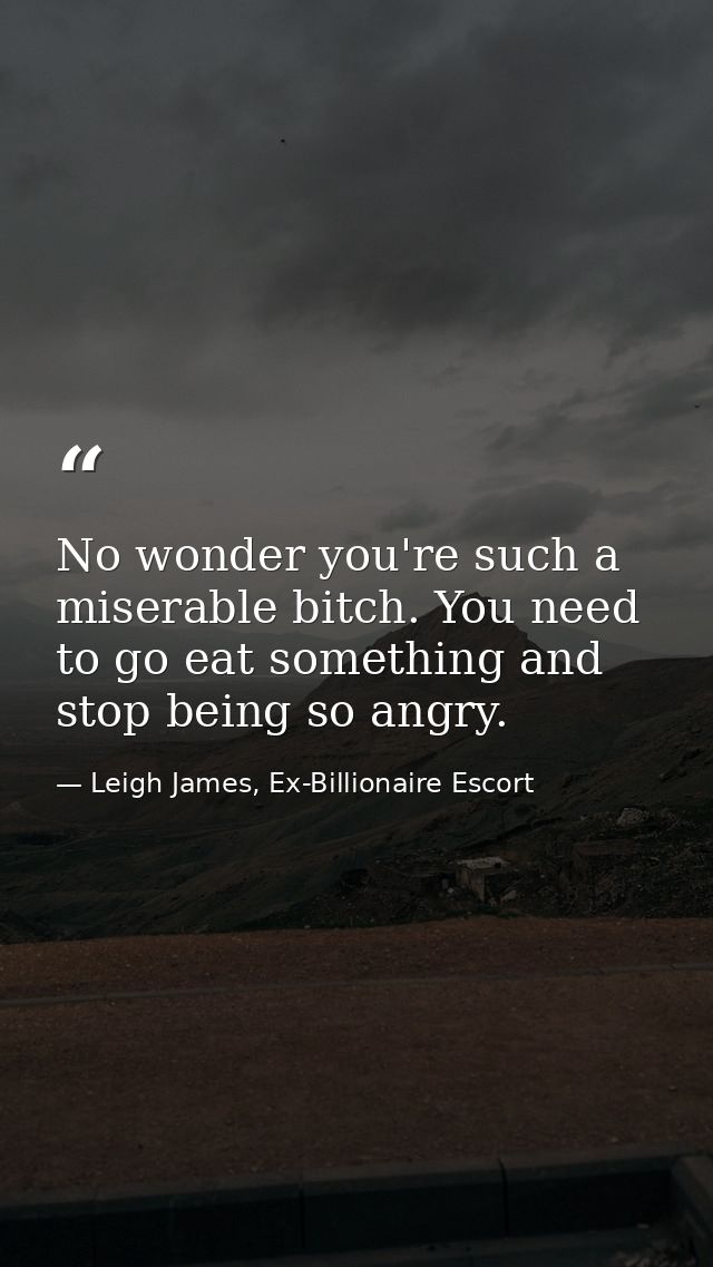 No wonder you're such a miserable bitch. You need to go eat something and stop being so angry. — Leigh James, Ex-Billionaire Escort
