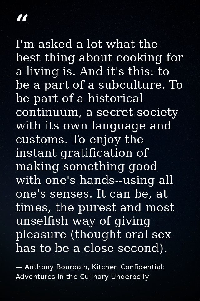 I'm asked a lot what the best thing about cooking for a living is. And it's this: to be a part of a subculture. To be pa — Anthony Bourdain, Kitchen Confidential: Adventures in the Culinary Underbelly