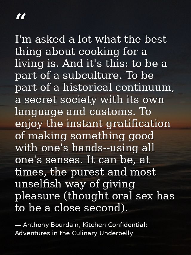 I'm asked a lot what the best thing about cooking for a living is. And it's this: to be a part of a subculture. To be pa — Anthony Bourdain, Kitchen Confidential: Adventures in the Culinary Underbelly