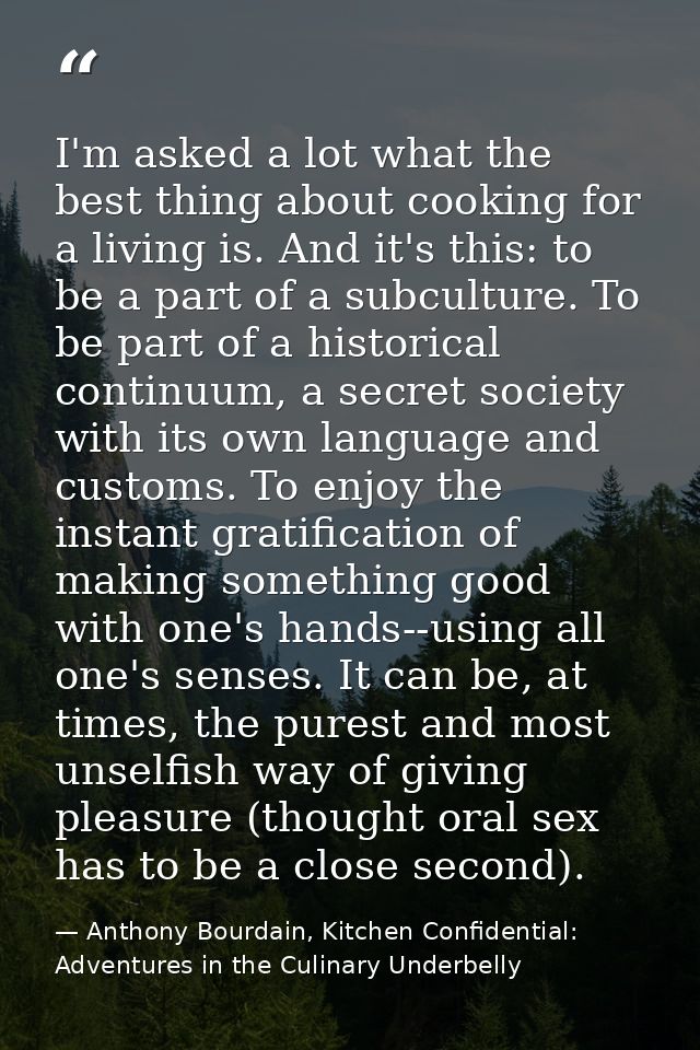 I'm asked a lot what the best thing about cooking for a living is. And it's this: to be a part of a subculture. To be pa — Anthony Bourdain, Kitchen Confidential: Adventures in the Culinary Underbelly