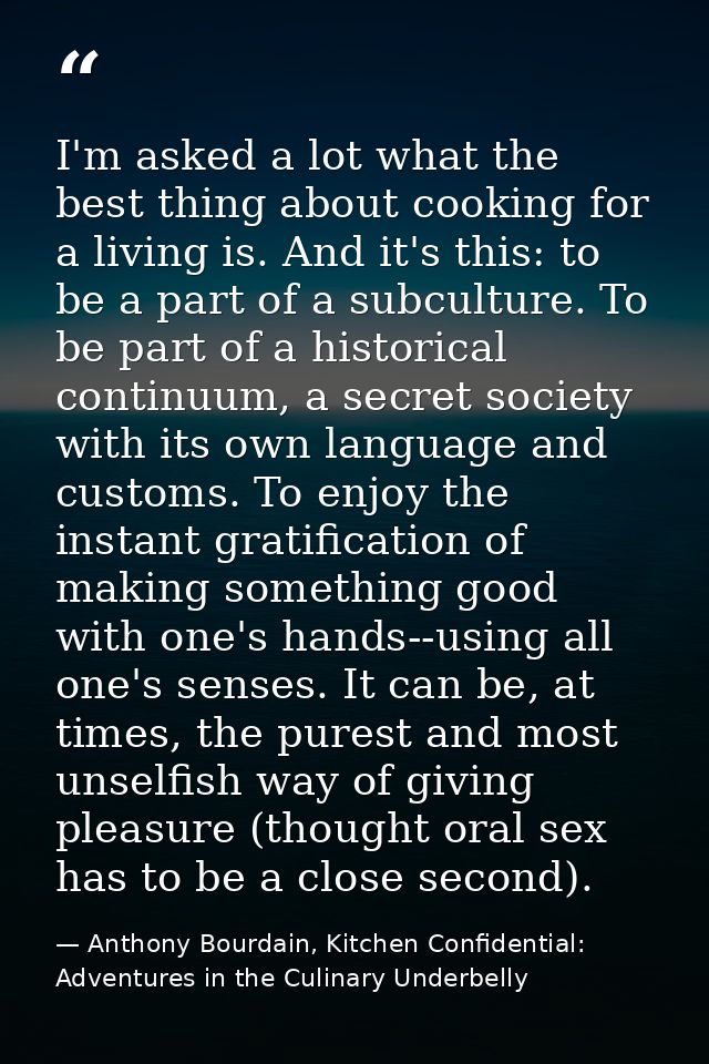 I'm asked a lot what the best thing about cooking for a living is. And it's this: to be a part of a subculture. To be pa — Anthony Bourdain, Kitchen Confidential: Adventures in the Culinary Underbelly