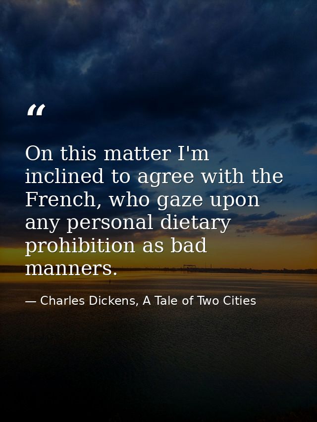 On this matter I'm inclined to agree with the French, who gaze upon any personal dietary prohibition as bad manners. — Charles Dickens, A Tale of Two Cities