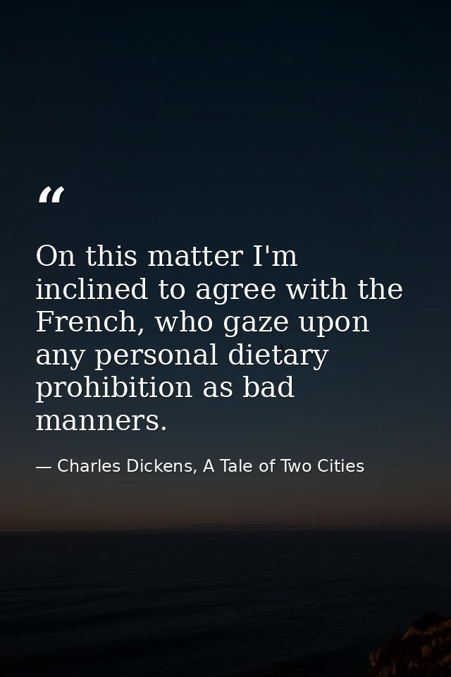 On this matter I'm inclined to agree with the French, who gaze upon any personal dietary prohibition as bad manners. — Charles Dickens, A Tale of Two Cities