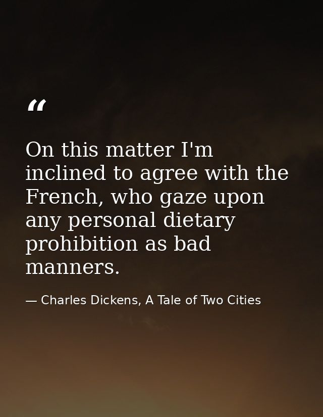 On this matter I'm inclined to agree with the French, who gaze upon any personal dietary prohibition as bad manners. — Charles Dickens, A Tale of Two Cities