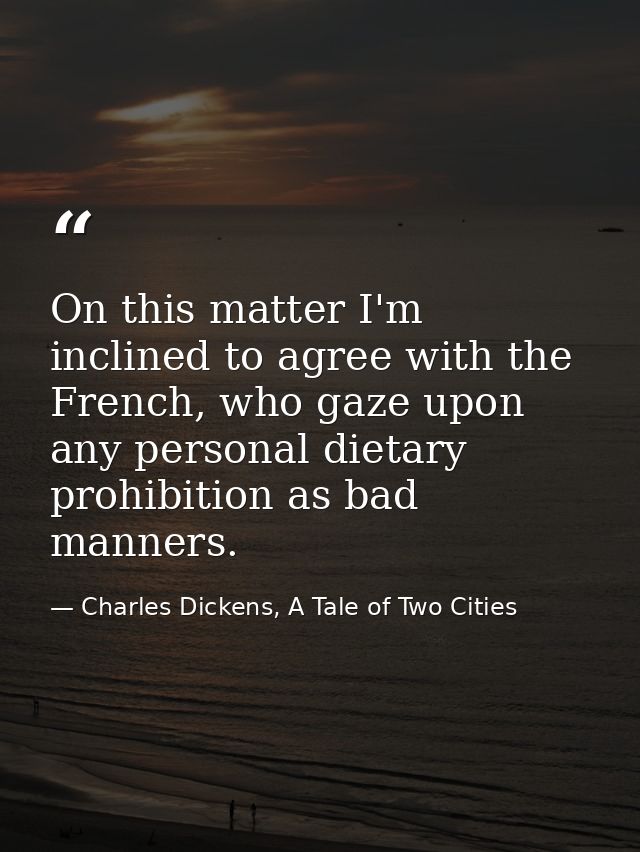 On this matter I'm inclined to agree with the French, who gaze upon any personal dietary prohibition as bad manners. — Charles Dickens, A Tale of Two Cities