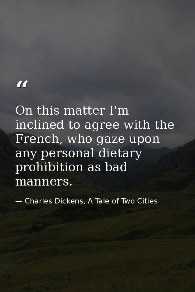 On this matter I'm inclined to agree with the French, who gaze upon any personal dietary prohibition as bad manners. — Charles Dickens, A Tale of Two Cities