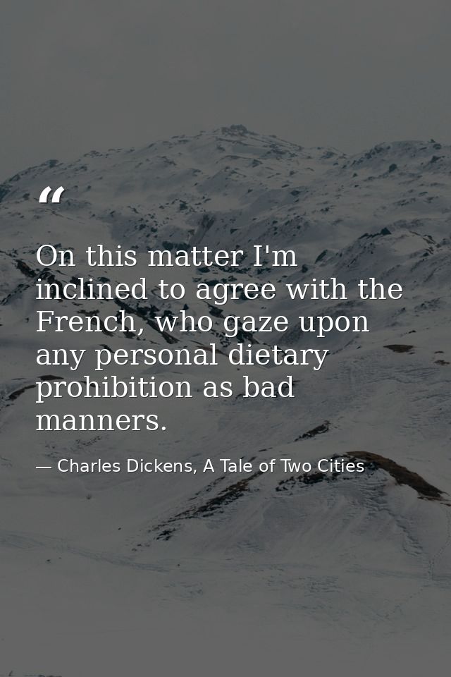 On this matter I'm inclined to agree with the French, who gaze upon any personal dietary prohibition as bad manners. — Charles Dickens, A Tale of Two Cities