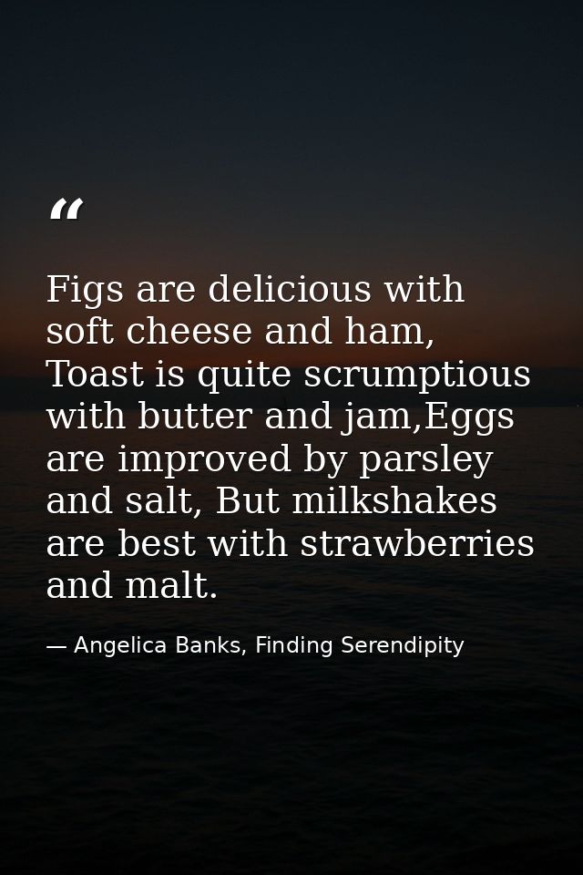 Figs are delicious with soft cheese and ham, Toast is quite scrumptious with butter and jam,Eggs are improved by parsley — Angelica Banks, Finding Serendipity