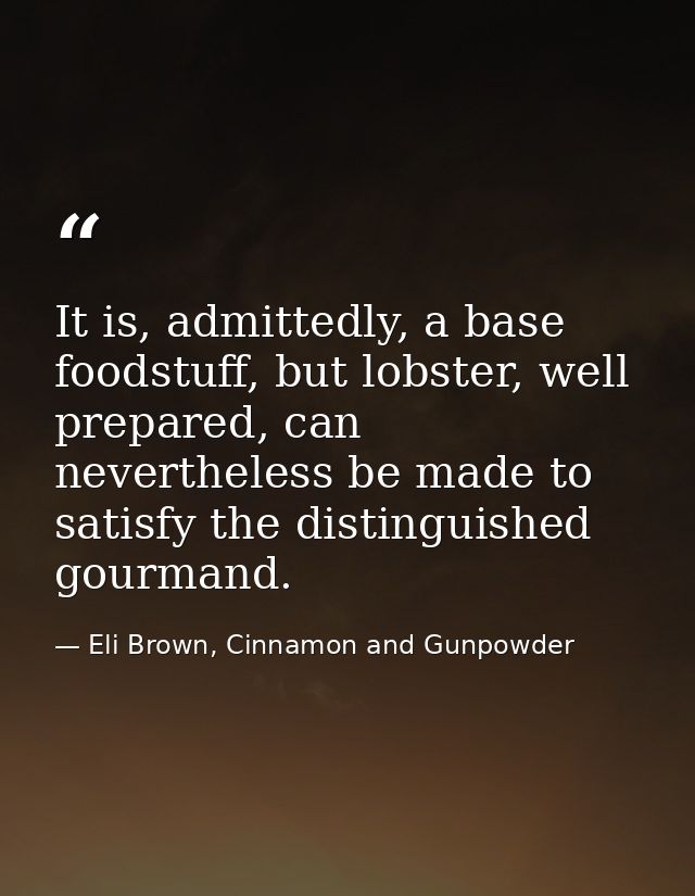 It is, admittedly, a base foodstuff, but lobster, well prepared, can nevertheless be made to satisfy the distinguished g — Eli Brown, Cinnamon and Gunpowder