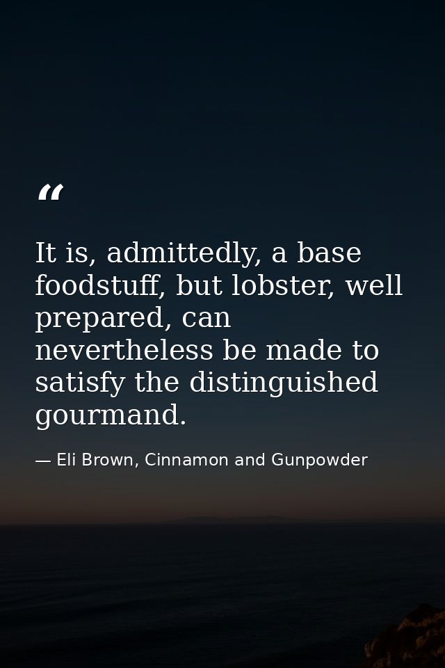 It is, admittedly, a base foodstuff, but lobster, well prepared, can nevertheless be made to satisfy the distinguished g — Eli Brown, Cinnamon and Gunpowder