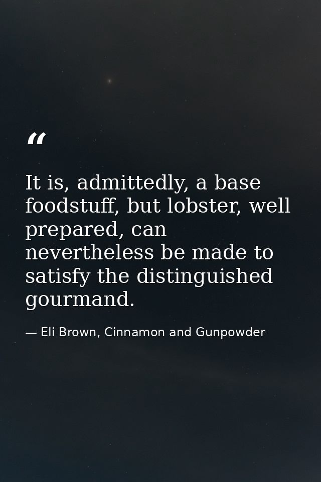 It is, admittedly, a base foodstuff, but lobster, well prepared, can nevertheless be made to satisfy the distinguished g — Eli Brown, Cinnamon and Gunpowder