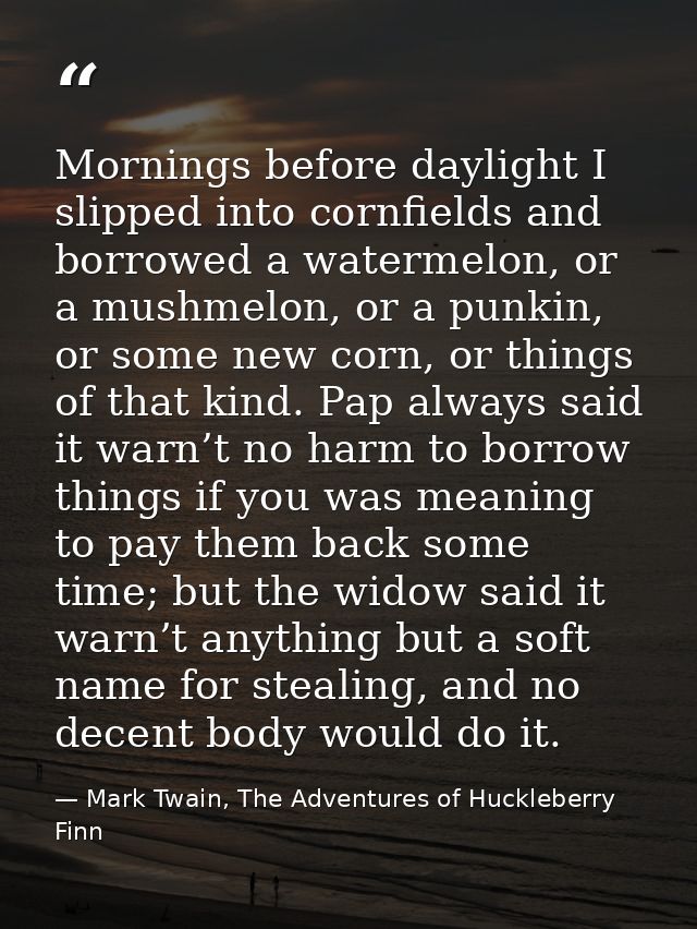 Mornings before daylight I slipped into cornfields and borrowed a watermelon, or a mushmelon, or a punkin, or some new c — Mark Twain, The Adventures of Huckleberry Finn