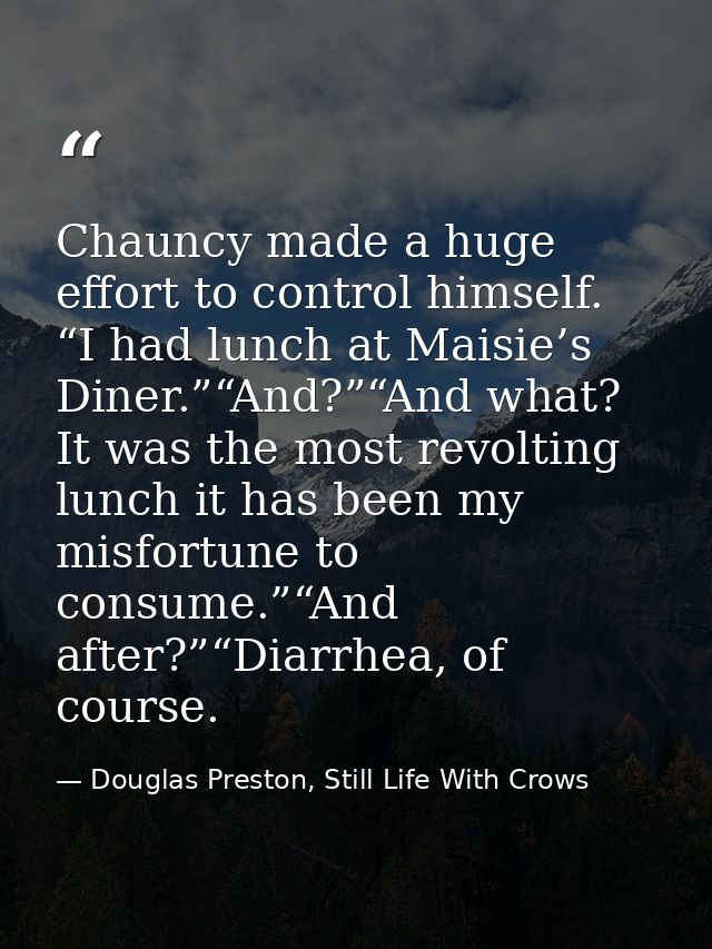 Chauncy made a huge effort to control himself. “I had lunch at Maisie’s Diner.”“And?”“And what? It was the most revoltin — Douglas Preston, Still Life With Crows