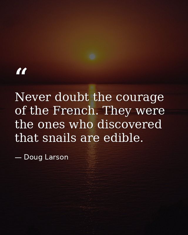 Never doubt the courage of the French. They were the ones who discovered that snails are edible. — Doug Larson