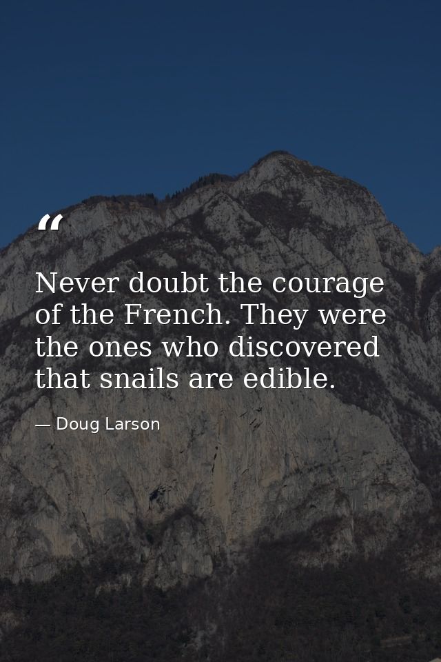 Never doubt the courage of the French. They were the ones who discovered that snails are edible. — Doug Larson