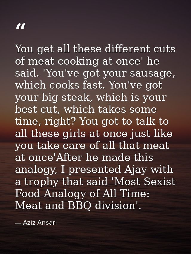 You get all these different cuts of meat cooking at once' he said. 'You've got your sausage, which cooks fast. You've go — Aziz Ansari