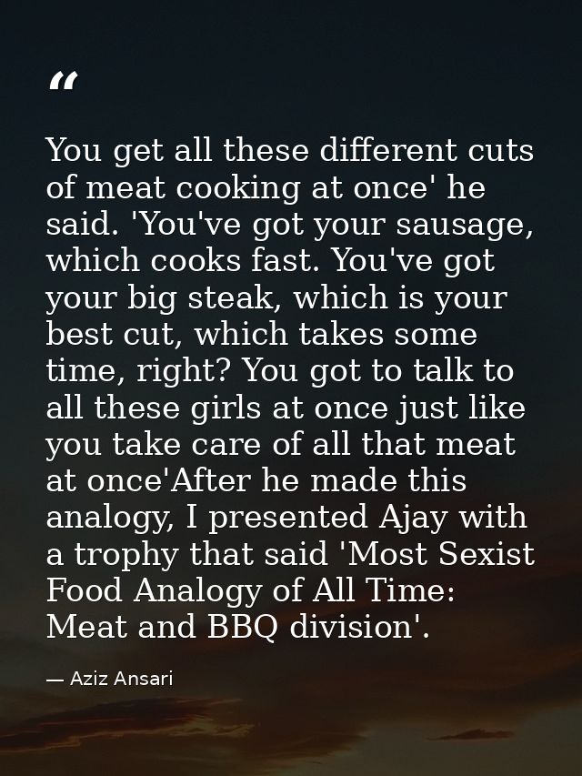 You get all these different cuts of meat cooking at once' he said. 'You've got your sausage, which cooks fast. You've go — Aziz Ansari