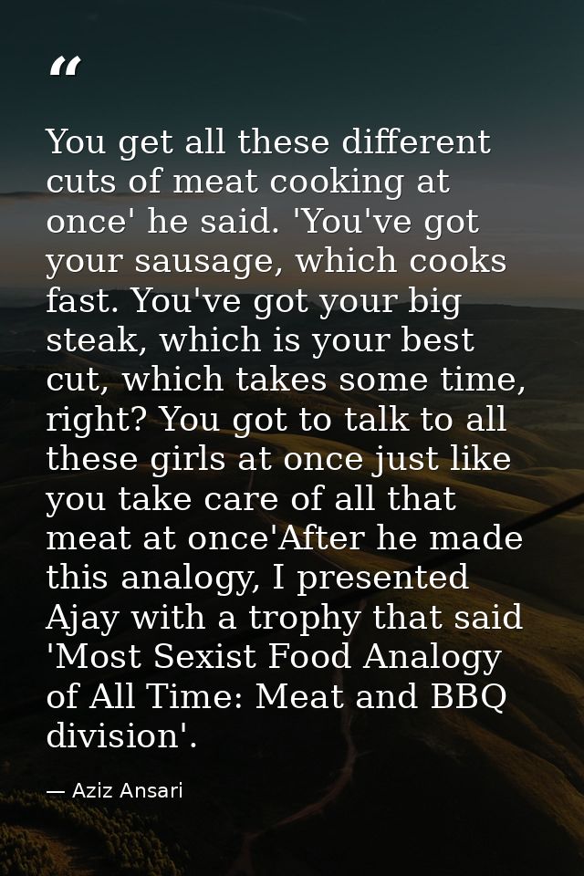 You get all these different cuts of meat cooking at once' he said. 'You've got your sausage, which cooks fast. You've go — Aziz Ansari