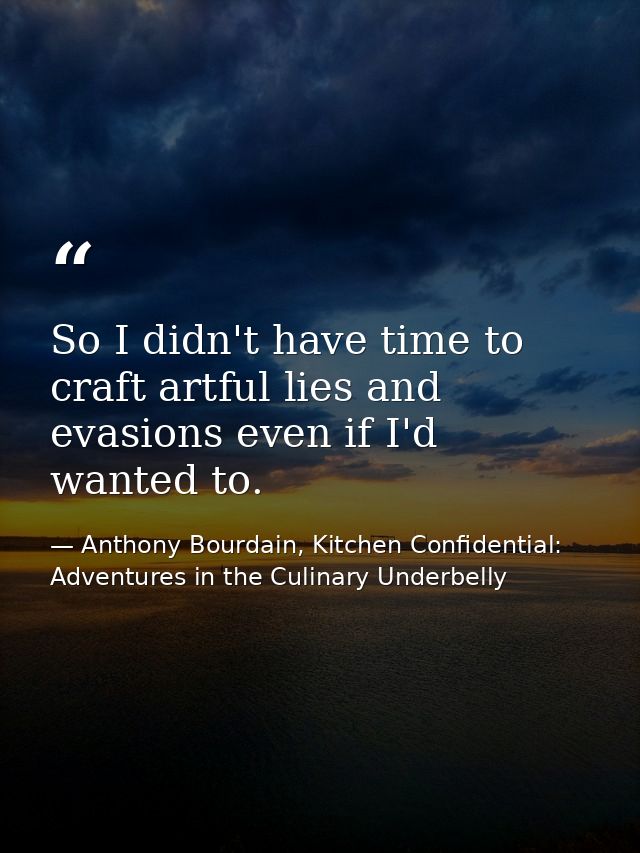 So I didn't have time to craft artful lies and evasions even if I'd wanted to. — Anthony Bourdain, Kitchen Confidential: Adventures in the Culinary Underbelly