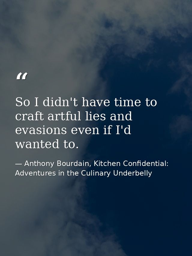 So I didn't have time to craft artful lies and evasions even if I'd wanted to. — Anthony Bourdain, Kitchen Confidential: Adventures in the Culinary Underbelly