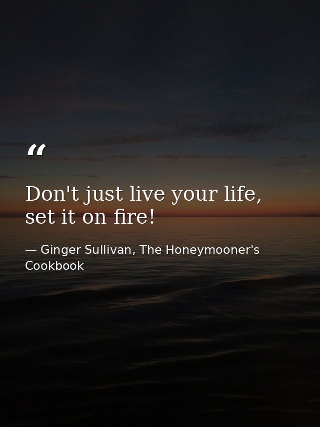 Don't just live your life, set it on fire! — Ginger Sullivan, The Honeymooner's Cookbook