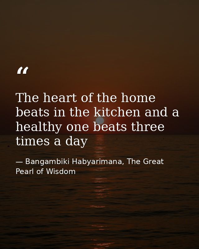 The heart of the home beats in the kitchen and a healthy one beats three times a day — Bangambiki Habyarimana, The Great Pearl of Wisdom