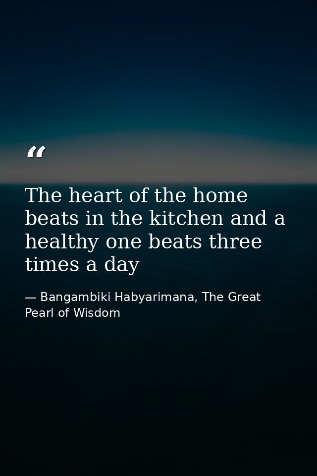 The heart of the home beats in the kitchen and a healthy one beats three times a day — Bangambiki Habyarimana, The Great Pearl of Wisdom