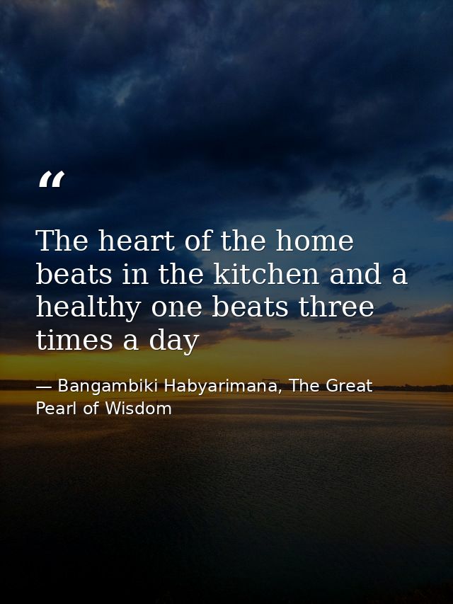 The heart of the home beats in the kitchen and a healthy one beats three times a day — Bangambiki Habyarimana, The Great Pearl of Wisdom