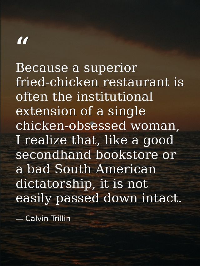 Because a superior fried-chicken restaurant is often the institutional extension of a single chicken-obsessed woman, I r — Calvin Trillin