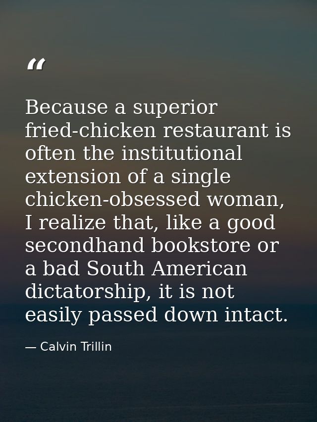 Because a superior fried-chicken restaurant is often the institutional extension of a single chicken-obsessed woman, I r — Calvin Trillin