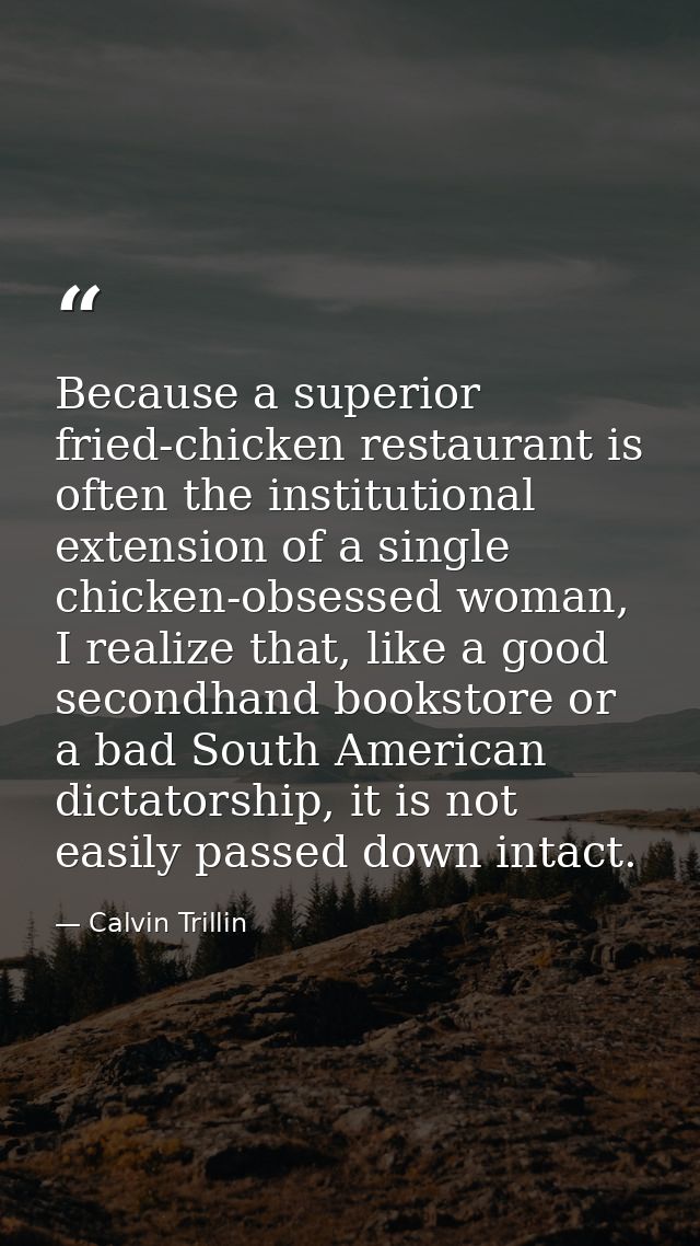 Because a superior fried-chicken restaurant is often the institutional extension of a single chicken-obsessed woman, I r — Calvin Trillin