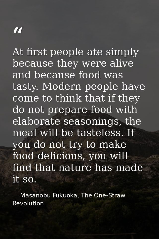 At first people ate simply because they were alive and because food was tasty. Modern people have come to think that if  — Masanobu Fukuoka, The One-Straw Revolution