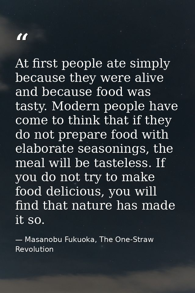 At first people ate simply because they were alive and because food was tasty. Modern people have come to think that if  — Masanobu Fukuoka, The One-Straw Revolution