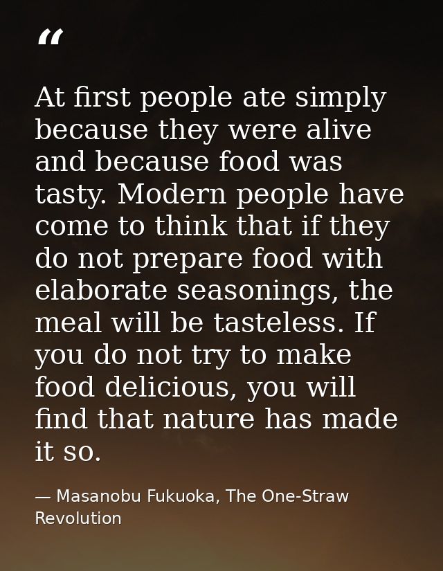At first people ate simply because they were alive and because food was tasty. Modern people have come to think that if  — Masanobu Fukuoka, The One-Straw Revolution