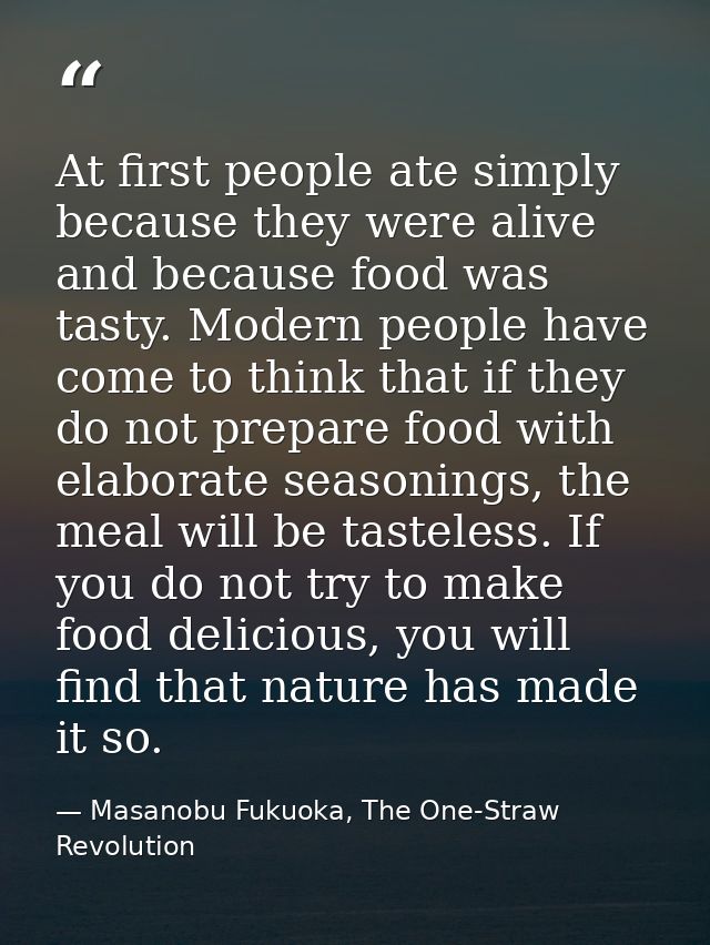 At first people ate simply because they were alive and because food was tasty. Modern people have come to think that if  — Masanobu Fukuoka, The One-Straw Revolution