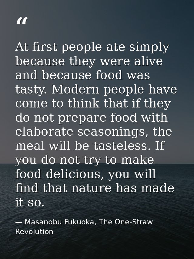 At first people ate simply because they were alive and because food was tasty. Modern people have come to think that if  — Masanobu Fukuoka, The One-Straw Revolution