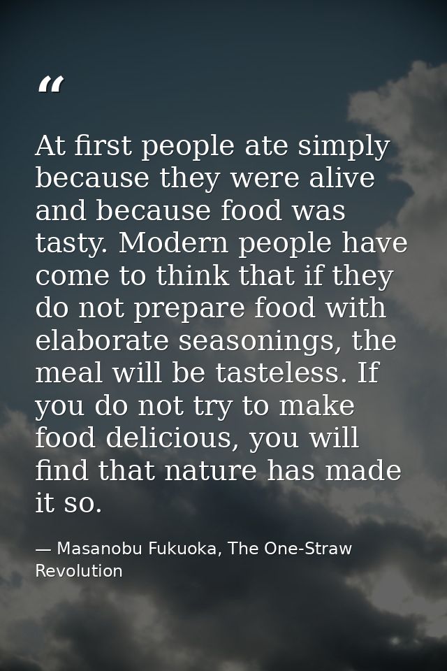 At first people ate simply because they were alive and because food was tasty. Modern people have come to think that if  — Masanobu Fukuoka, The One-Straw Revolution