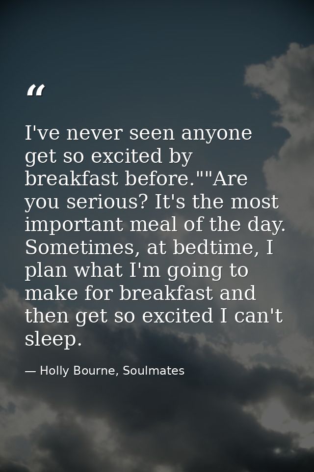 I've never seen anyone get so excited by breakfast before.""Are you serious? It's the most important meal of the day. So — Holly Bourne, Soulmates