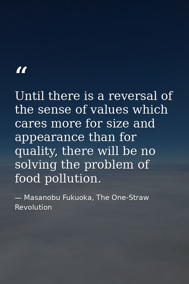 Until there is a reversal of the sense of values which cares more for size and appearance than for quality, there will b — Masanobu Fukuoka, The One-Straw Revolution