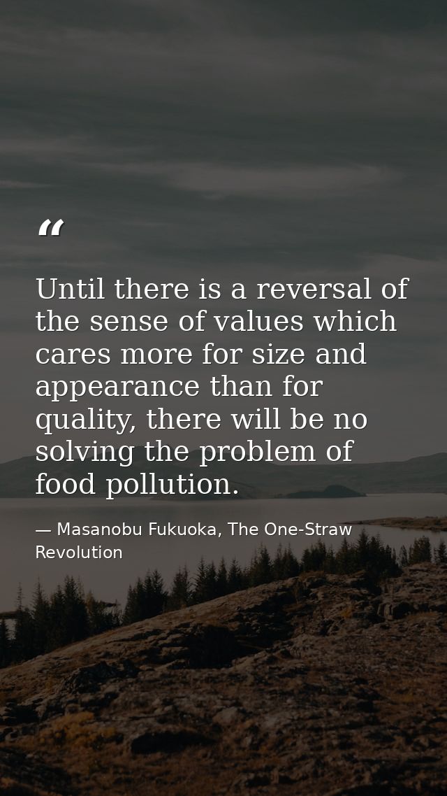 Until there is a reversal of the sense of values which cares more for size and appearance than for quality, there will b — Masanobu Fukuoka, The One-Straw Revolution