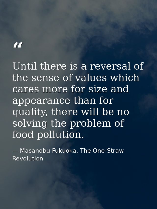 Until there is a reversal of the sense of values which cares more for size and appearance than for quality, there will b — Masanobu Fukuoka, The One-Straw Revolution
