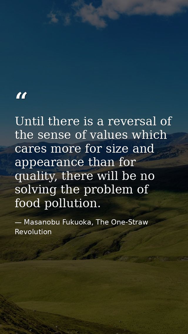 Until there is a reversal of the sense of values which cares more for size and appearance than for quality, there will b — Masanobu Fukuoka, The One-Straw Revolution