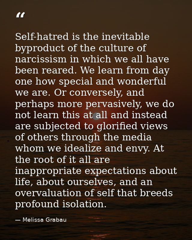 Self-hatred is the inevitable byproduct of the culture of narcissism in which we all have been reared. We learn from day — Melissa Grabau