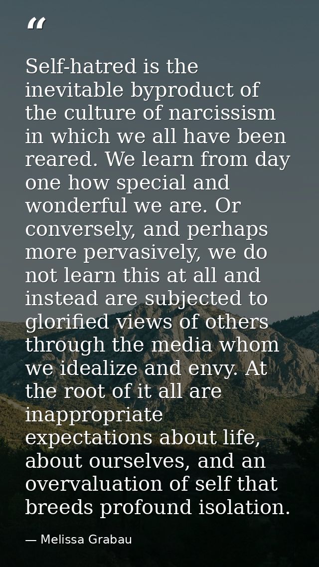Self-hatred is the inevitable byproduct of the culture of narcissism in which we all have been reared. We learn from day — Melissa Grabau