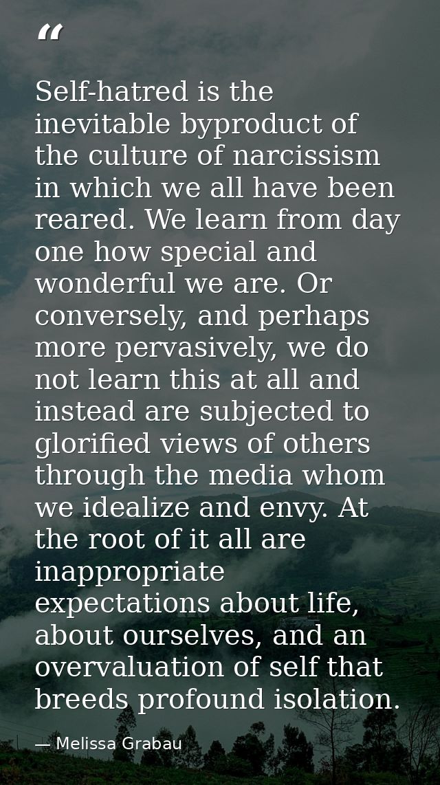 Self-hatred is the inevitable byproduct of the culture of narcissism in which we all have been reared. We learn from day — Melissa Grabau
