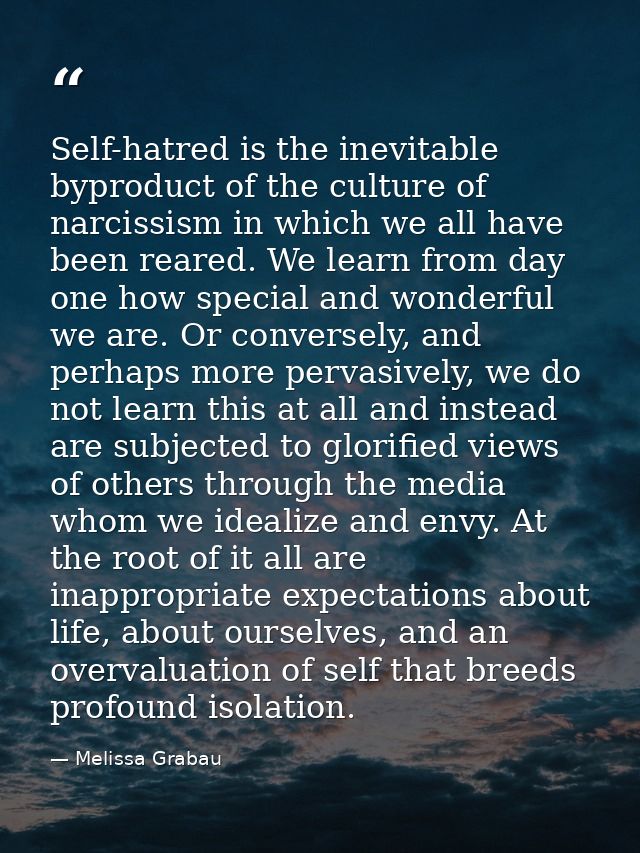 Self-hatred is the inevitable byproduct of the culture of narcissism in which we all have been reared. We learn from day — Melissa Grabau