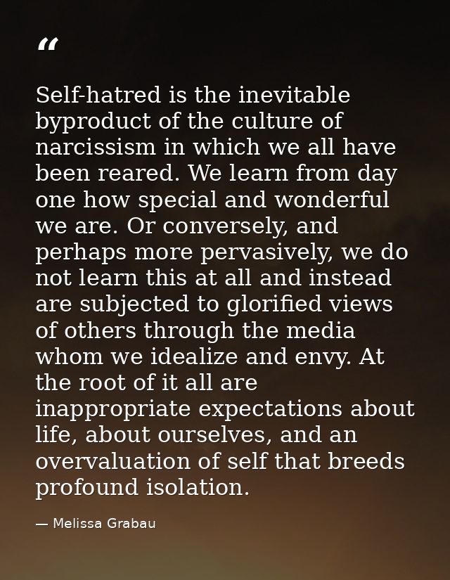 Self-hatred is the inevitable byproduct of the culture of narcissism in which we all have been reared. We learn from day — Melissa Grabau