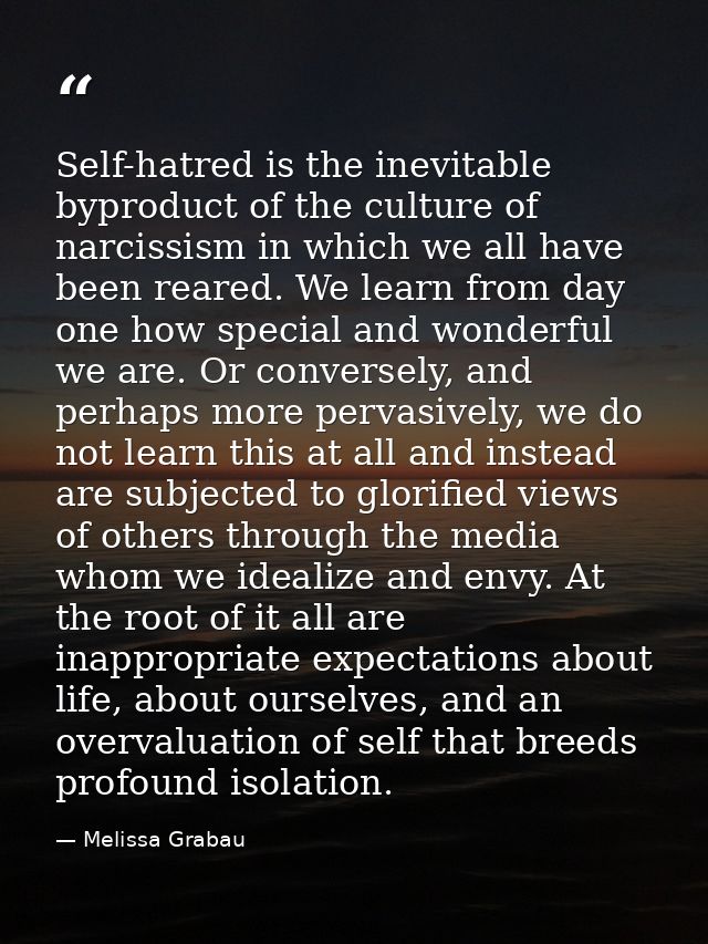 Self-hatred is the inevitable byproduct of the culture of narcissism in which we all have been reared. We learn from day — Melissa Grabau