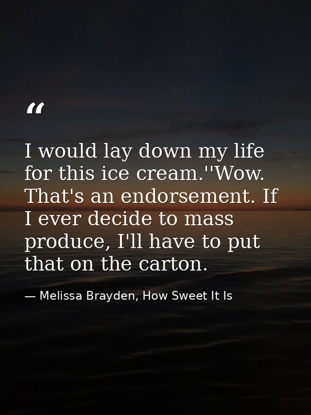 I would lay down my life for this ice cream.''Wow. That's an endorsement. If I ever decide to mass produce, I'll have to — Melissa Brayden, How Sweet It Is
