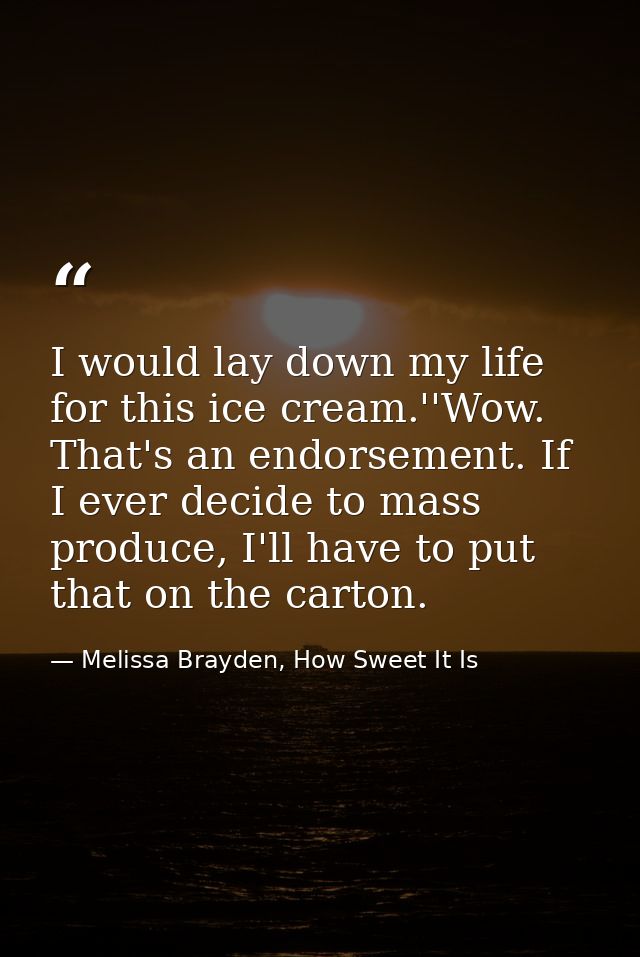 I would lay down my life for this ice cream.''Wow. That's an endorsement. If I ever decide to mass produce, I'll have to — Melissa Brayden, How Sweet It Is